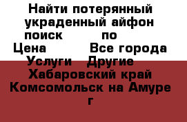 Найти потерянный/украденный айфон/поиск iPhone по imei. › Цена ­ 400 - Все города Услуги » Другие   . Хабаровский край,Комсомольск-на-Амуре г.